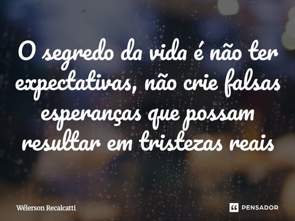 O segredo da vida é não ter expectativas, não crie falsas esperanças que possam resultar em tristezas reais... Frase de Wélerson Recalcatti.