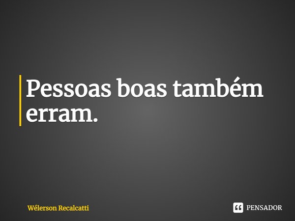 ⁠Pessoas boas também erram.... Frase de Wélerson Recalcatti.