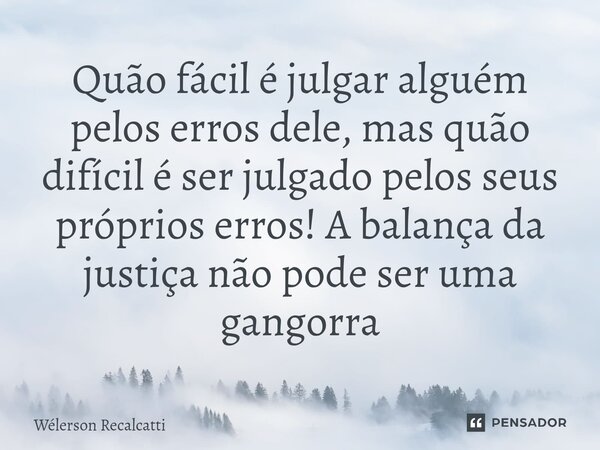 ⁠Quão fácil é julgar alguém pelos erros dele, mas quão difícil é ser julgado pelos seus próprios erros! A balança da justiça não pode ser uma gangorra... Frase de Wélerson Recalcatti.