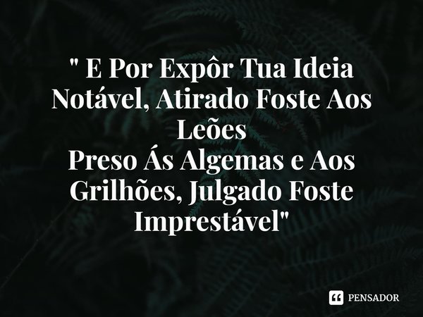 ⁠" E Por Expôr Tua Ideia Notável, Atirado Foste Aos Leões
Preso Ás Algemas e Aos Grilhões, Julgado Foste Imprestável "... Frase de Wélerson Recalcatti.