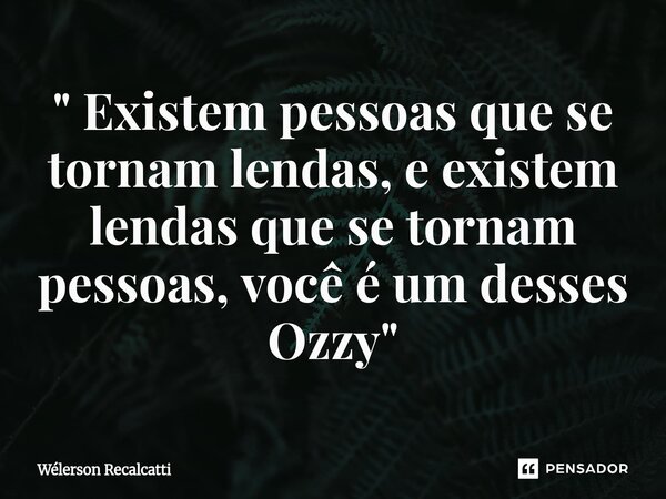 ⁠" Existem pessoas que se tornam lendas, e existem lendas que se tornam pessoas, você é um desses Ozzy "... Frase de Wélerson Recalcatti.