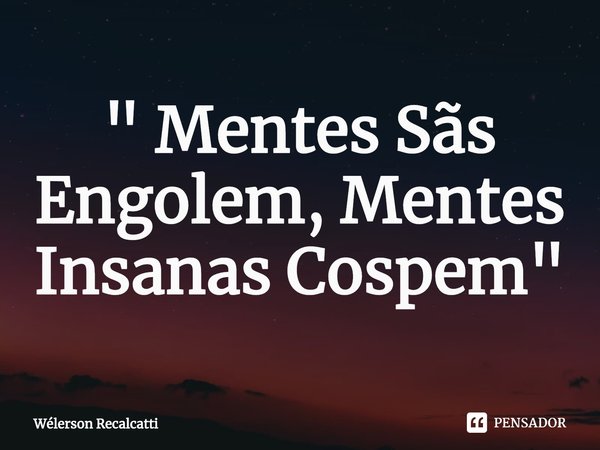 ⁠" Mentes Sãs Engolem, Mentes Insanas Cospem "... Frase de Wélerson Recalcatti.