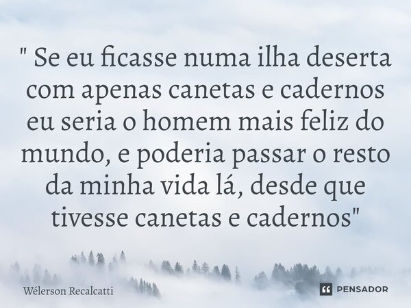 ⁠" Se eu ficasse numa ilha deserta com apenas canetas e cadernos eu seria o homem mais feliz do mundo, e poderia passar o resto da minha vida lá, desde que... Frase de Wélerson Recalcatti.