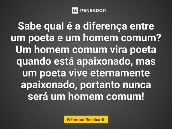 ⁠Sabe qual é a diferença entre um poeta e um homem comum? Um homem comum vira poeta quando está apaixonado, mas um poeta vive eternamente apaixonado, portanto n... Frase de Wélerson Recalcatti.