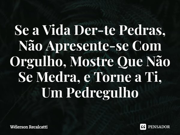 ⁠Se a Vida Der-te Pedras, Não Apresente-se Com Orgulho, Mostre Que Não Se Medra, e Torne a Ti, Um Pedregulho... Frase de Wélerson Recalcatti.