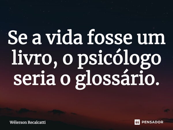 ⁠Se a vida fosse um livro, o psicólogo seria o glossário.... Frase de Wélerson Recalcatti.