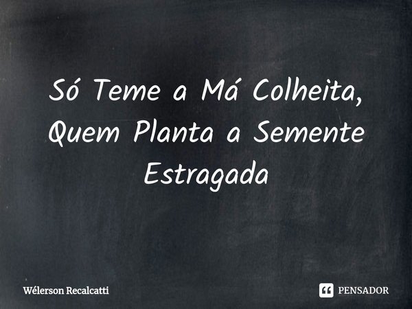 ⁠Só Teme a Má Colheita, Quem Planta a Semente Estragada... Frase de Wélerson Recalcatti.