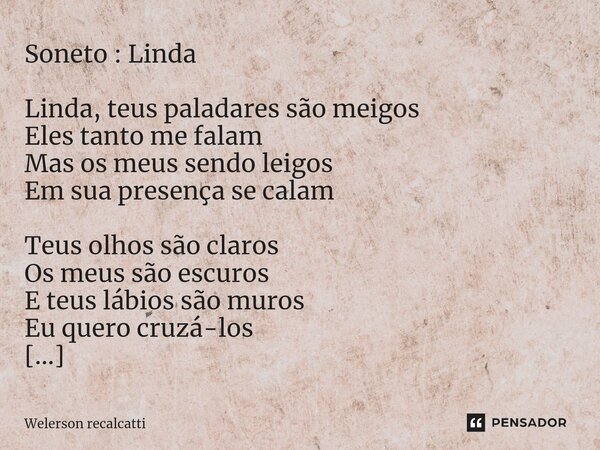 ⁠Soneto : Linda Linda, teus paladares são meigos Eles tanto me falam Mas os meus sendo leigos Em sua presença se calam Teus olhos são claros Os meus são escuros... Frase de Wélerson Recalcatti.