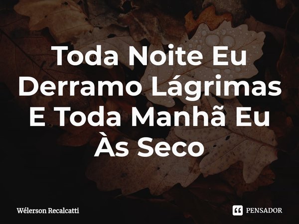 ⁠Toda Noite Eu Derramo Lágrimas
E Toda Manhã Eu Às Seco... Frase de Wélerson Recalcatti.