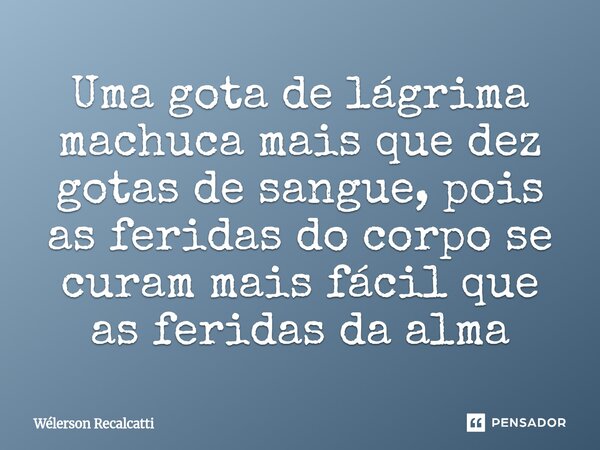 ⁠Uma gota de lágrima machuca mais que dez gotas de sangue, pois as feridas do corpo se curam mais fácil que as feridas da alma... Frase de Wélerson Recalcatti.