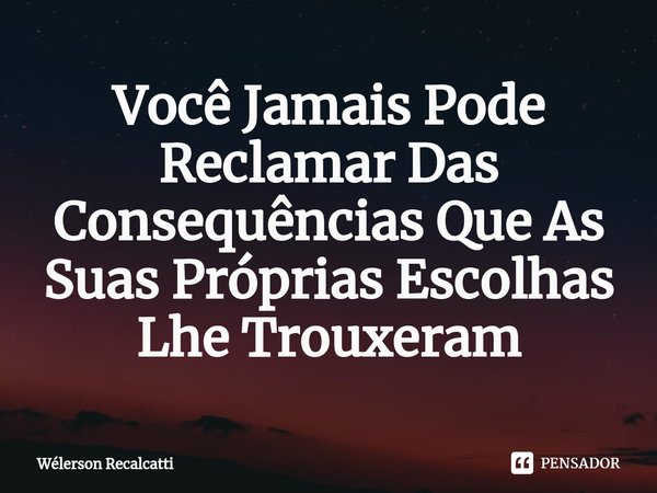 ⁠Você Jamais Pode Reclamar Das Consequências Que As Suas Próprias Escolhas Lhe Trouxeram... Frase de Wélerson Recalcatti.