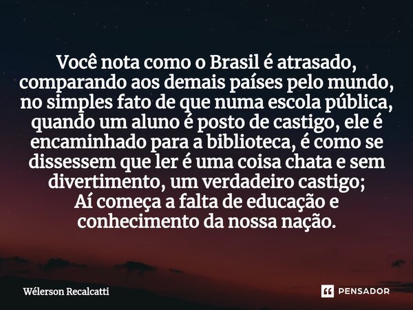 Você nota como o Brasil é atrasado, comparando aos demais países pelo mundo, no simples fato de que numa escola pública, quando um aluno é posto de castigo, ele... Frase de Wélerson Recalcatti.