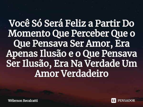 ⁠Você Só Será Feliz a Partir Do Momento Que Perceber Que o Que Pensava Ser Amor, Era Apenas Ilusão e o Que Pensava Ser Ilusão, Era Na Verdade Um Amor Verdadeiro... Frase de Wélerson Recalcatti.