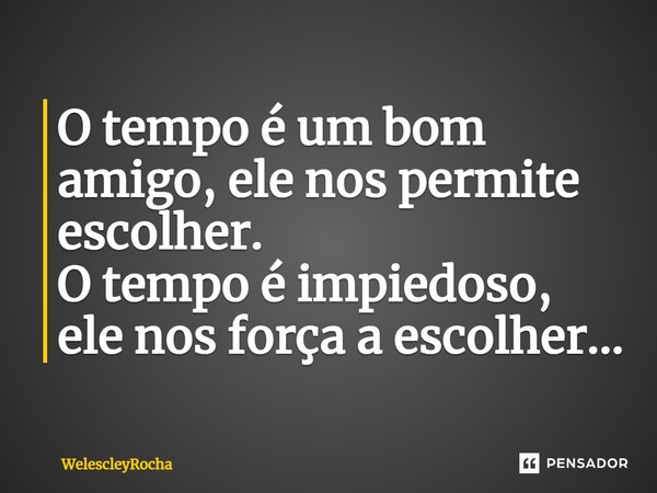 ⁠O tempo é um bom amigo, ele nos permite escolher. O tempo é impiedoso, ele nos força a escolher...... Frase de WelescleyRocha.