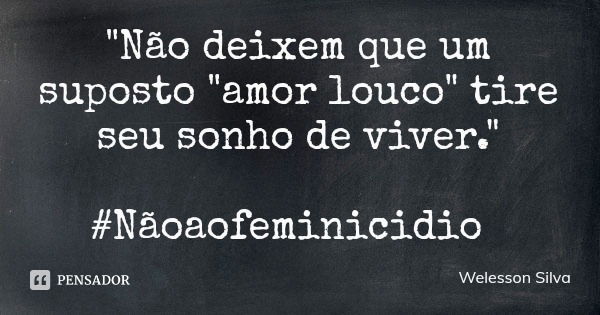 "Não deixem que um suposto "amor louco" tire seu sonho de viver." #Nãoaofeminicidio... Frase de Welesson Silva.