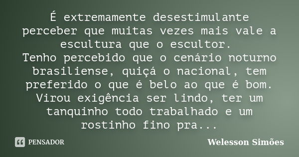 É extremamente desestimulante perceber que muitas vezes mais vale a escultura que o escultor. Tenho percebido que o cenário noturno brasiliense, quiçá o naciona... Frase de Welesson Simões.