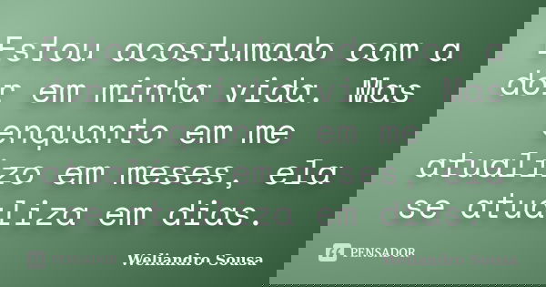 Estou acostumado com a dor em minha vida. Mas enquanto em me atualizo em meses, ela se atualiza em dias.... Frase de Weliandro Sousa.