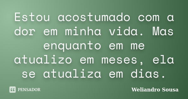 Estou acostumado com a dor em minha vida. Mas enquanto em me atualizo em meses, ela se atualiza em dias.... Frase de Weliandro Sousa.