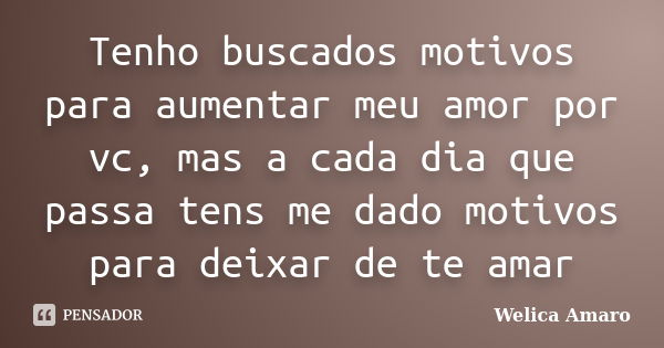 Tenho buscados motivos para aumentar meu amor por vc, mas a cada dia que passa tens me dado motivos para deixar de te amar... Frase de Welica Amaro.