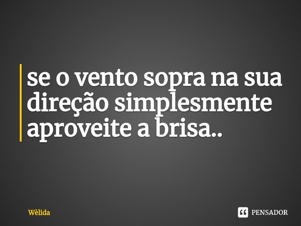 ⁠se o vento sopra na sua direção simplesmente aproveite a brisa..... Frase de Wèlida.