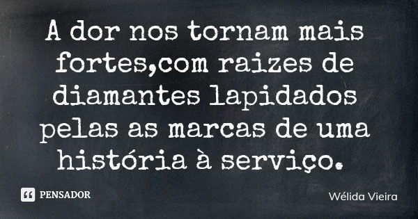 A dor nos tornam mais fortes,com raizes de diamantes lapidados pelas as marcas de uma história à serviço.... Frase de Wélida Vieira.