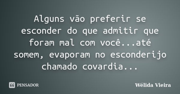 Alguns vão preferir se esconder do que admitir que foram mal com você...até somem, evaporam no esconderijo chamado covardia...... Frase de Wélida vieira.