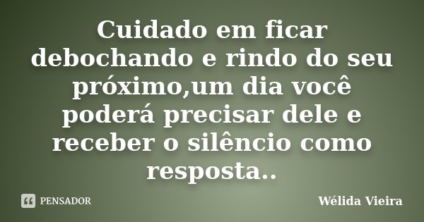 Cuidado em ficar debochando e rindo do seu próximo,um dia você poderá precisar dele e receber o silêncio como resposta..... Frase de Wélida Vieira.
