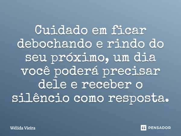 Cuidado em ficar debochando e rindo do seu próximo, um dia você poderá precisar dele e receber o silêncio como resposta.... Frase de Wélida Vieira.