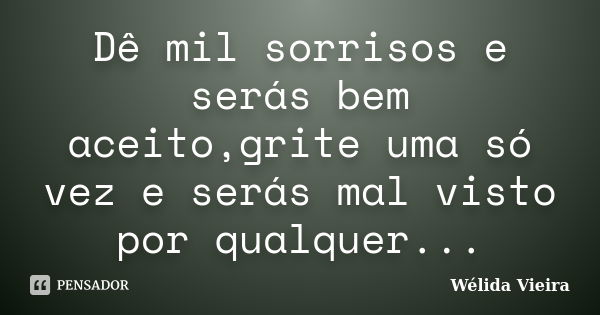 Dê mil sorrisos e serás bem aceito,grite uma só vez e serás mal visto por qualquer...... Frase de Wélida vieira.