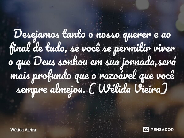 ⁠Desejamos tanto o nosso querer e ao final de tudo, se você se permitir viver o que Deus sonhou em sua jornada,será mais profundo que o razoável que você sempre... Frase de Wélida Vieira.