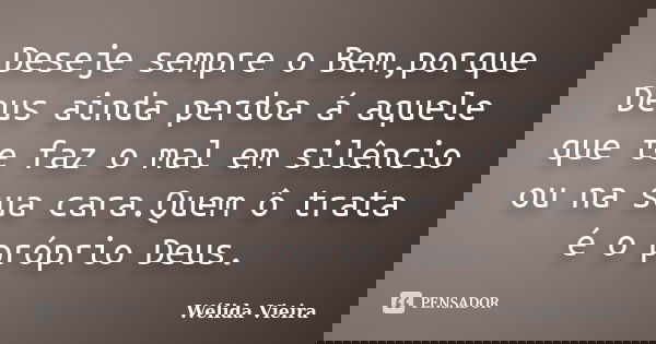 Deseje sempre o Bem,porque Deus ainda perdoa á aquele que te faz o mal em silêncio ou na sua cara.Quem ô trata é o próprio Deus.... Frase de Wélida Vieira.