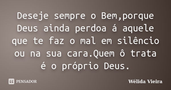 Deseje sempre o Bem,porque Deus ainda perdoa á aquele que te faz o mal em silêncio ou na sua cara.Quem ô trata é o próprio Deus.... Frase de Wélida Vieira.