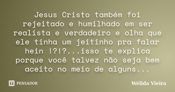 Jesus Cristo também foi rejeitado e humilhado em ser realista e verdadeiro e olha que ele tinha um jeitinho pra falar hein !?!?...isso te explica porque você ta... Frase de Wélida vieira.