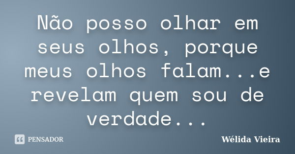 Não posso olhar em seus olhos, porque meus olhos falam...e revelam quem sou de verdade...... Frase de Wélida vieira.