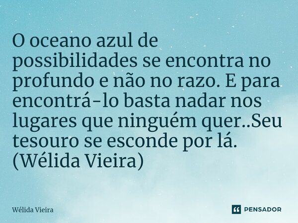 ⁠O oceano azul de possibilidades se encontra no profundo e não no razo. E para encontrá-lo basta nadar nos lugares que ninguém quer..Seu tesouro se esconde por ... Frase de Wélida Vieira.