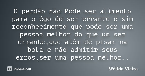 O perdão não Pode ser alimento para o égo do ser errante e sim reconhecimento que pode ser uma pessoa melhor do que um ser errante,que além de pisar na bola e n... Frase de Wélida Vieira.