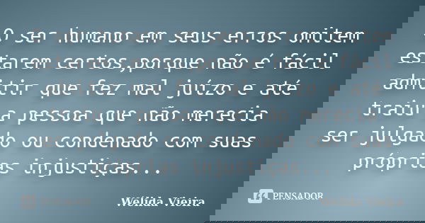 O ser humano em seus erros omitem estarem certos,porque não é fácil admitir que fez mal juízo e até traiu a pessoa que não merecia ser julgado ou condenado com ... Frase de Wélida vieira.