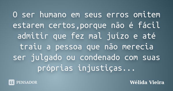 O ser humano em seus erros omitem estarem certos,porque não é fácil admitir que fez mal juízo e até traiu a pessoa que não merecia ser julgado ou condenado com ... Frase de Wélida vieira.