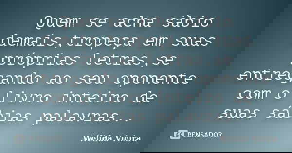 Quem se acha sábio demais,tropeça em suas próprias letras,se entregando ao seu oponente com o livro inteiro de suas sábias palavras..... Frase de Wélida Vieira.