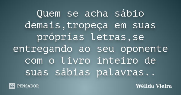 Quem se acha sábio demais,tropeça em suas próprias letras,se entregando ao seu oponente com o livro inteiro de suas sábias palavras..... Frase de Wélida Vieira.