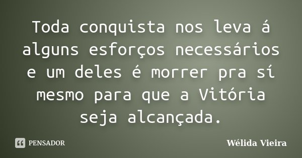Toda conquista nos leva á alguns esforços necessários e um deles é morrer pra sí mesmo para que a Vitória seja alcançada.... Frase de Wélida Vieira.