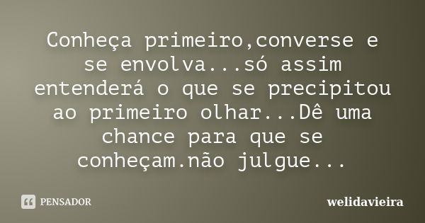 Conheça primeiro,converse e se envolva...só assim entenderá o que se precipitou ao primeiro olhar...Dê uma chance para que se conheçam.não julgue...... Frase de welidavieira.