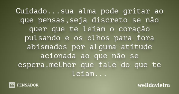 Cuidado...sua alma pode gritar ao que pensas,seja discreto se não quer que te leiam o coração pulsando e os olhos para fora abismados por alguma atitude acionad... Frase de welidavieira.