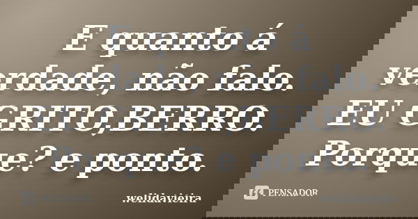 E quanto á verdade, não falo. EU GRITO,BERRO. Porque? e ponto.... Frase de welidavieira.