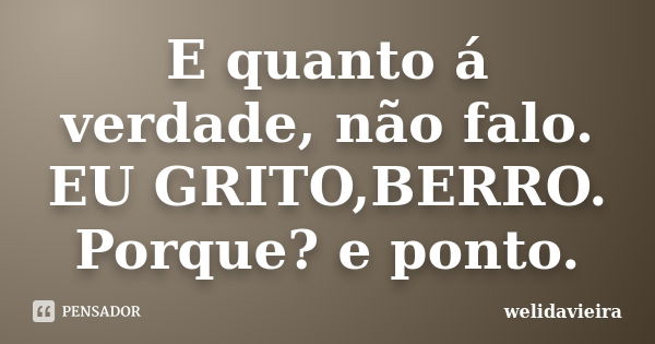 E quanto á verdade, não falo. EU GRITO,BERRO. Porque? e ponto.... Frase de welidavieira.