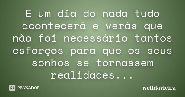 E um dia do nada tudo acontecerá e verás que não foi necessário tantos esforços para que os seus sonhos se tornassem realidades...... Frase de Welidavieira.