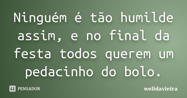 Ninguém é tão humilde assim, e no final da festa todos querem um pedacinho do bolo.... Frase de wélidavieira.