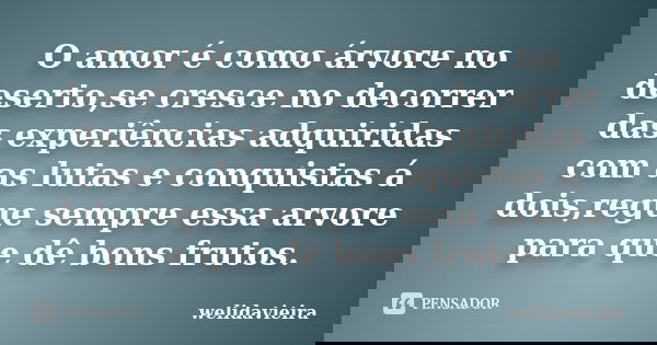 O amor é como árvore no deserto,se cresce no decorrer das experiências adquiridas com as lutas e conquistas á dois,regue sempre essa arvore para que dê bons fru... Frase de welidavieira.