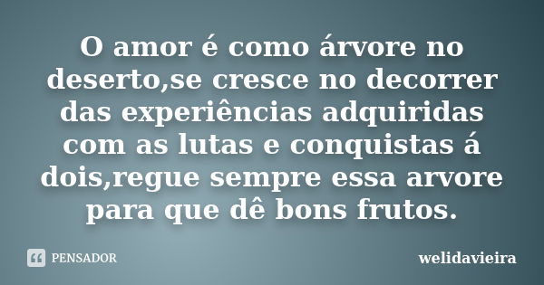 O amor é como árvore no deserto,se cresce no decorrer das experiências adquiridas com as lutas e conquistas á dois,regue sempre essa arvore para que dê bons fru... Frase de welidavieira.