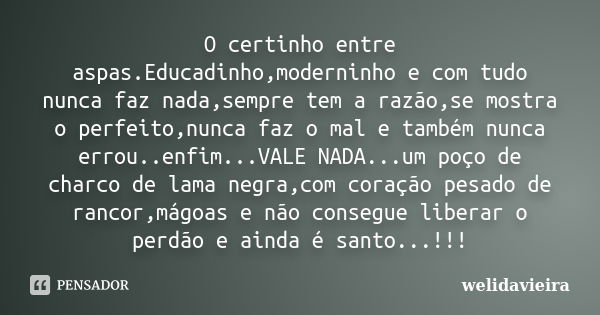 O certinho entre aspas.Educadinho,moderninho e com tudo nunca faz nada,sempre tem a razão,se mostra o perfeito,nunca faz o mal e também nunca errou..enfim...VAL... Frase de Welidavieira.